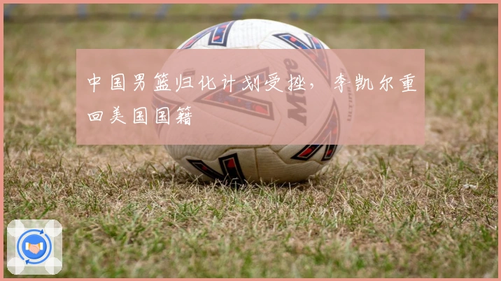 中国男篮归化计划受挫，李凯尔重回美国国籍