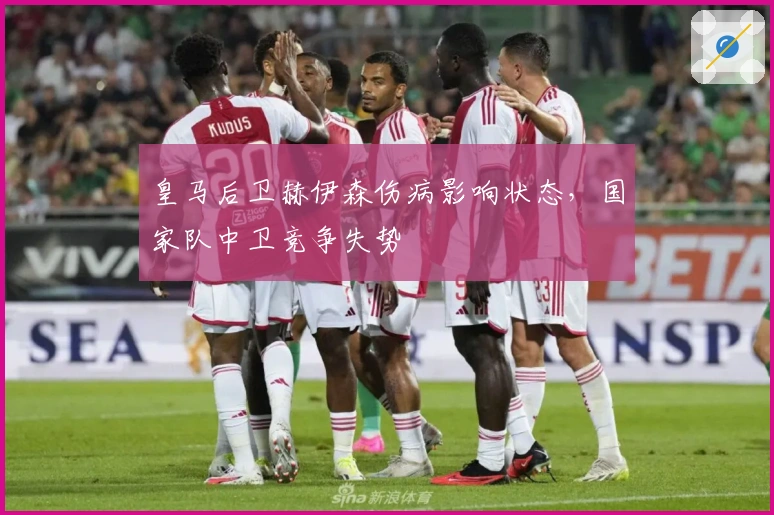 皇马后卫赫伊森伤病影响状态，国家队中卫竞争失势
