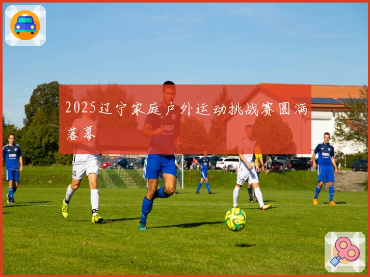 2025辽宁家庭户外运动挑战赛圆满落幕