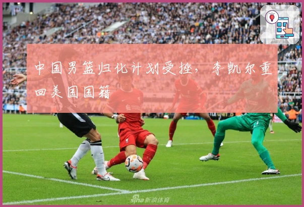 中国男篮归化计划受挫，李凯尔重回美国国籍