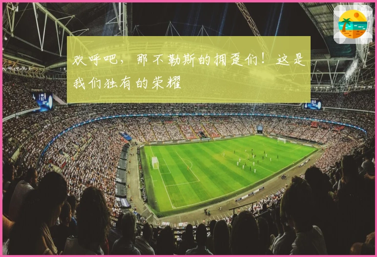 欢呼吧,那不勒斯的拥趸们!这是我们独有的荣耀