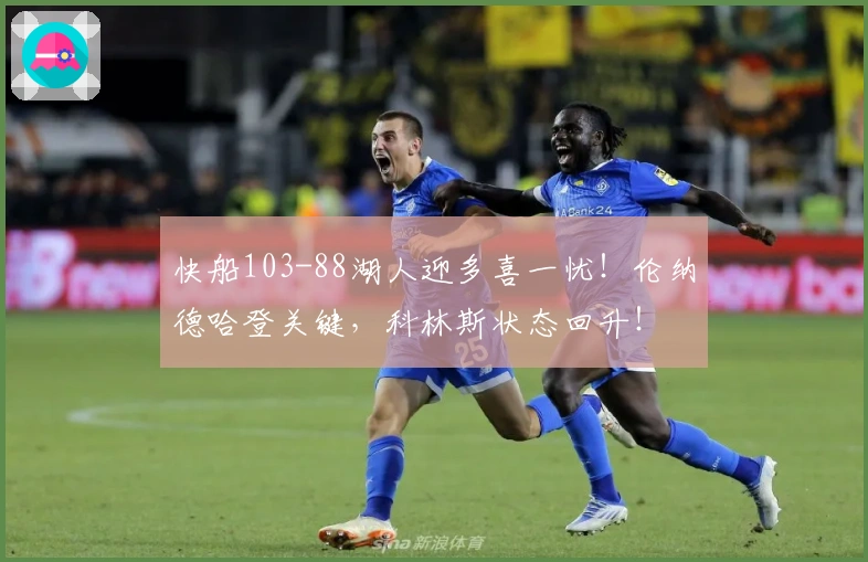 快船103-88湖人迎多喜一忧！伦纳德哈登关键，科林斯状态回升！